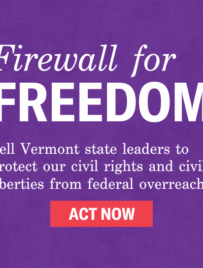 Firewall for Freedom: Tell Vermont state leaders to protect our civil rights and civil liberties from federal overreach. Sign the petition.