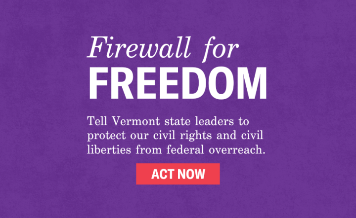 Firewall for Freedom: Tell Vermont state leaders to protect our civil rights and civil liberties from federal overreach. Sign the petition.