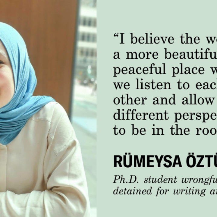 I believe the world is a more beautiful and peaceful place when we listen to each other and allow different perspectives to be in the room." Rumeysa Ozturk, Ph.D. student wrongfully detained for writing and op-ed
