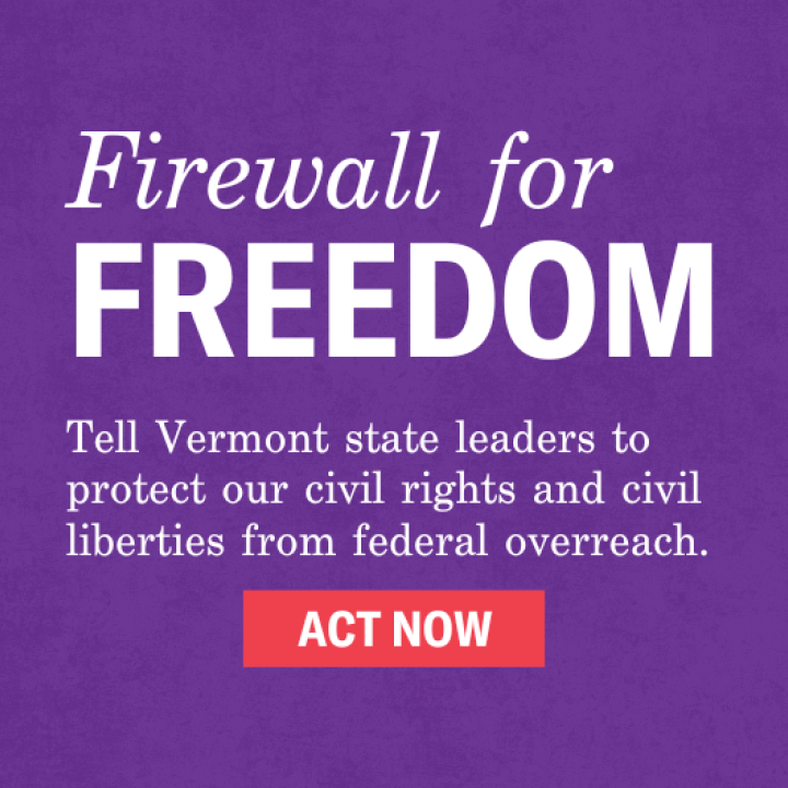 Firewall for Freedom: Tell Vermont state leaders to protect our civil rights and civil liberties from federal overreach. Sign the petition.
